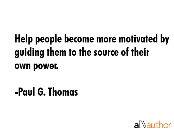 Help people become more motivated by guiding them to the source of their own power. - Paul G. Thomas Quote