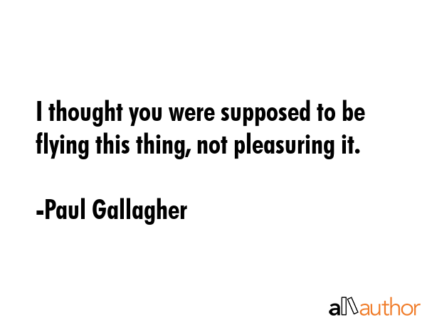 I thought you were supposed to be flying this thing, not pleasuring it. - Paul Gallagher Quote GIF
