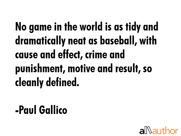 No game in the world is as tidy and dramatically neat as baseball, with cause and effect, crime and punishment, motive and result, so cleanly defined. - Paul Gallico Quote