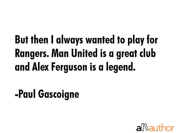 But then I always wanted to play for Rangers. Man United is a great club and Alex Ferguson is a legend. - Paul Gascoigne Quote