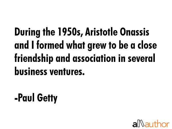 During the 1950s, Aristotle Onassis and I formed what grew to be a close friendship and association... - Paul Getty Quote GIF