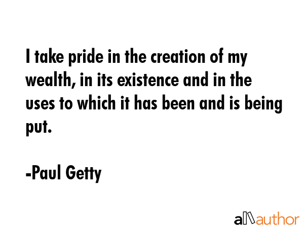 I take pride in the creation of my wealth, in its existence and in the uses to which it has been... - Paul Getty Quote GIF