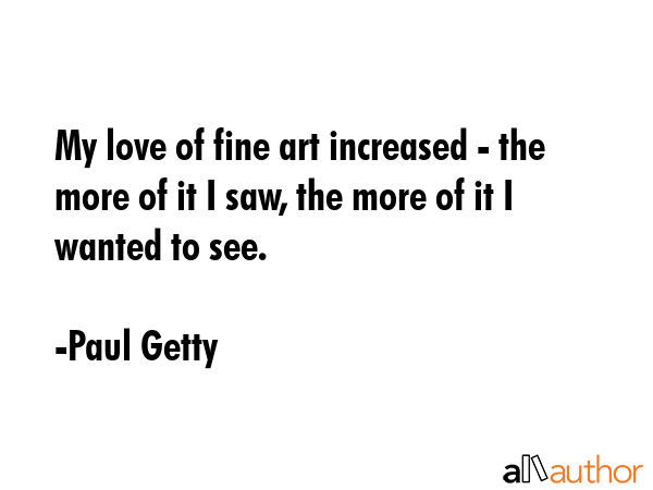 My love of fine art increased - the more of it I saw, the more of it I wanted to see. - Paul Getty Quote