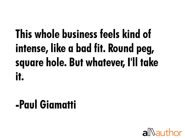 This whole business feels kind of intense, like a bad fit. Round peg, square hole. But whatever,... - Paul Giamatti Quote GIF