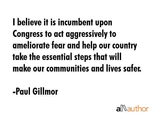 I believe it is incumbent upon Congress to act aggressively to ameliorate fear and help our country... - Paul Gillmor Quote GIF