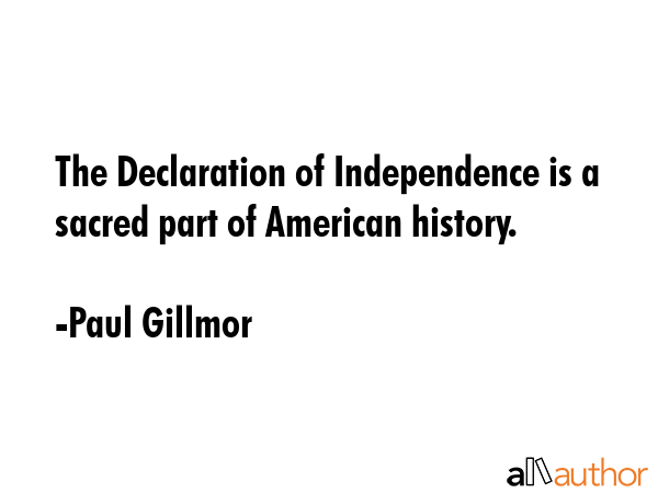 The Declaration of Independence is a sacred part of American history. - Paul Gillmor Quote