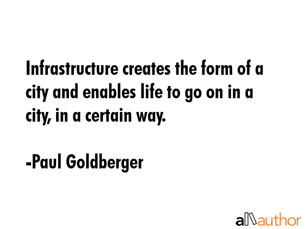 Infrastructure creates the form of a city and enables life to go on in a city, in a certain way. - Paul Goldberger Quote GIF