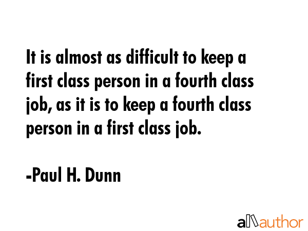 It is almost as difficult to keep a first class person in a fourth class job, as it is to keep a... - Paul H. Dunn Quote GIF