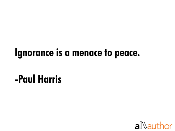 Ignorance is a menace to peace. - Paul Harris Quote