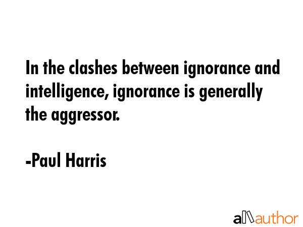 In the clashes between ignorance and intelligence, ignorance is generally the aggressor. - Paul Harris Quote