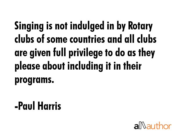 Singing is not indulged in by Rotary clubs of some countries and all clubs are given full privilege... - Paul Harris Quote GIF