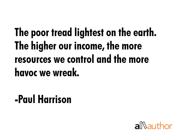 The poor tread lightest on the earth. The higher our income, the more resources we control and the... - Paul Harrison Quote GIF
