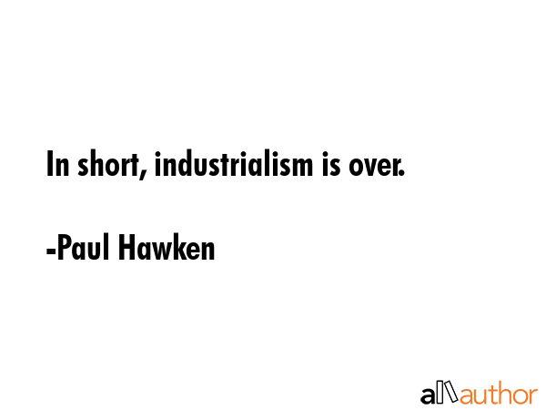 In short, industrialism is over. - Paul Hawken Quote