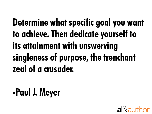Determine what specific goal you want to achieve. Then dedicate yourself to its attainment with unswerving singleness of purpose, the trenchant zeal of a crusader. - Paul J. Meyer Quote
