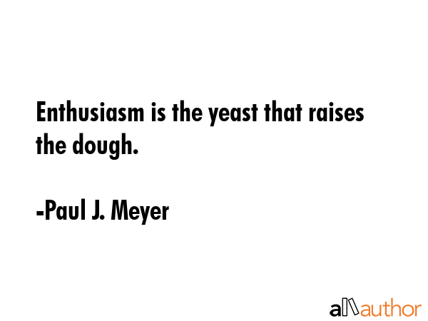 Enthusiasm is the yeast that raises the dough. - Paul J. Meyer Quote