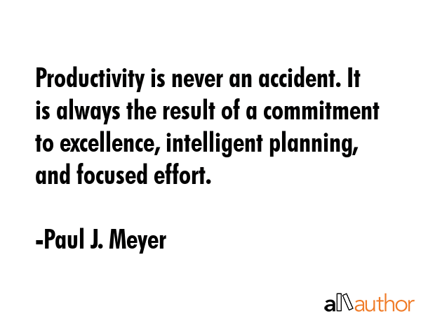 Productivity is never an accident. It is always the result of a commitment to excellence, intelligent planning, and focused effort. - Paul J. Meyer Quote