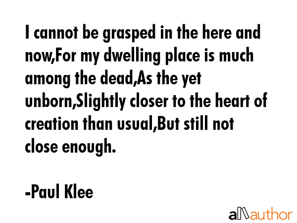 I cannot be grasped in the here and now,For my dwelling place is much among the dead,As the yet... - Paul Klee Quote GIF