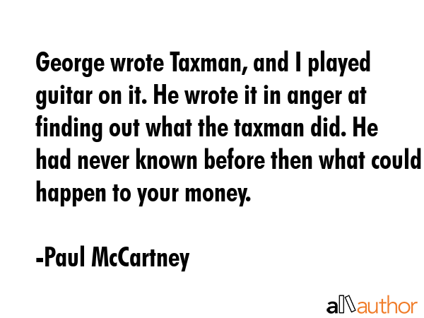George wrote Taxman, and I played guitar on it. He wrote it in anger at finding out what the taxman... - Paul McCartney Quote GIF