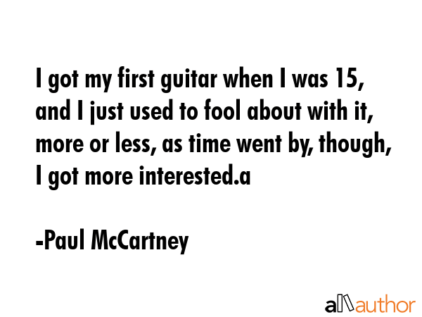 I got my first guitar when I was 15, and I just used to fool about with it, more or less, as time... - Paul McCartney Quote GIF