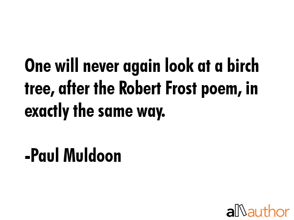 One will never again look at a birch tree, after the Robert Frost poem, in exactly the same way. - Paul Muldoon Quote