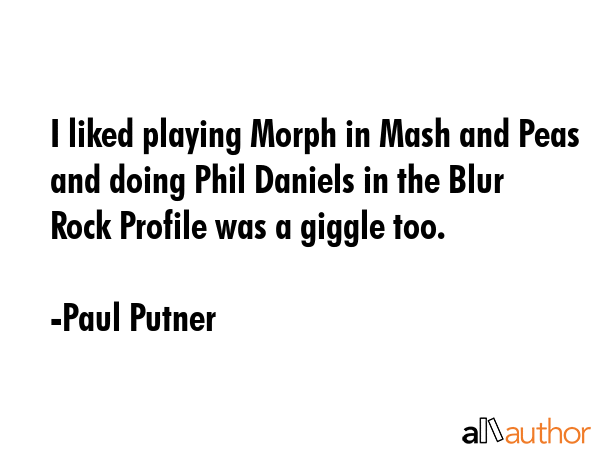 I liked playing Morph in Mash and Peas and doing Phil Daniels in the Blur Rock Profile was a giggle... - Paul Putner Quote GIF