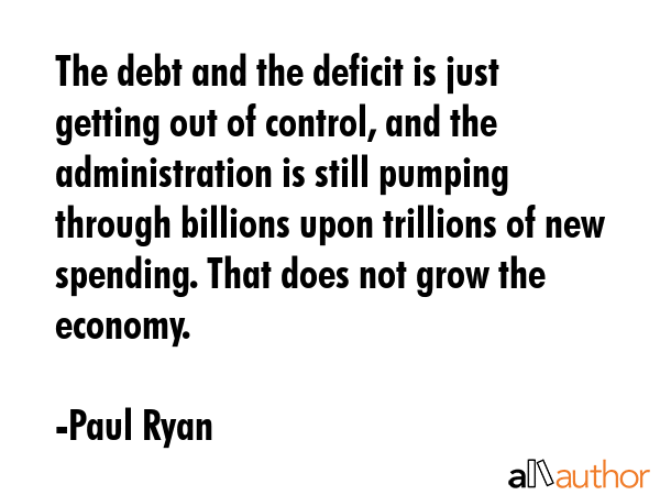The debt and the deficit is just getting out of control, and the administration is still pumping... - Paul Ryan Quote GIF