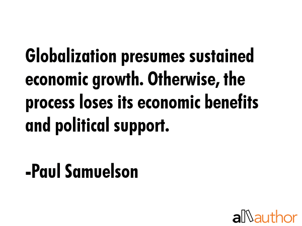Globalization presumes sustained economic growth. Otherwise, the process loses its economic benefits and political support. - Paul Samuelson Quote