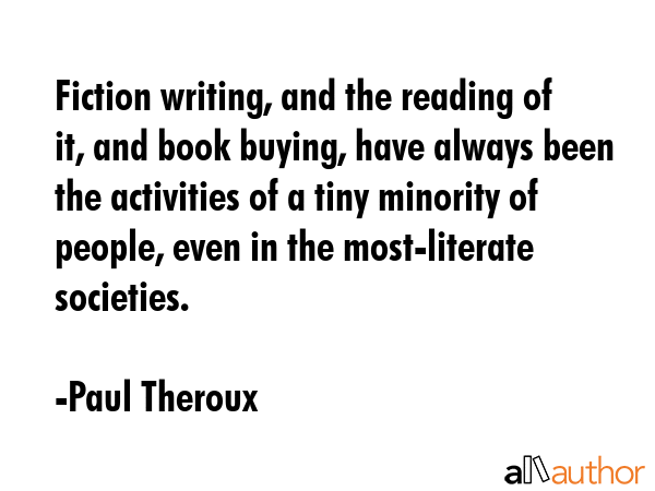 Fiction writing, and the reading of it, and book buying, have always been the activities of a tiny... - Paul Theroux Quote GIF