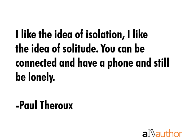 I like the idea of isolation, I like the idea of solitude. You can be connected and have a phone... - Paul Theroux Quote GIF