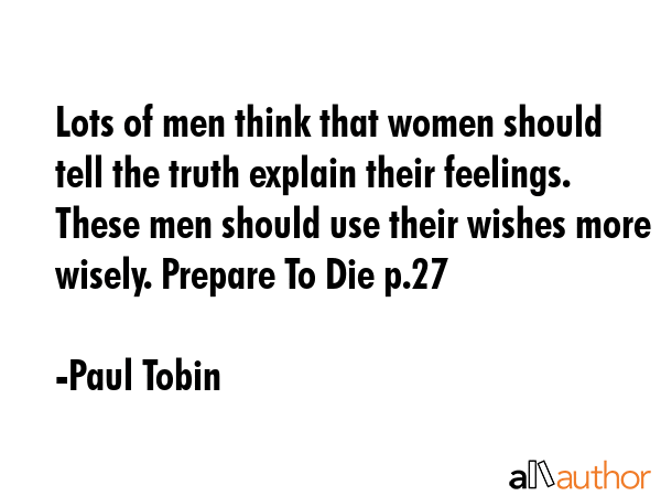Lots of men think that women should tell the truth explain their feelings. These men should use their wishes more wisely. Prepare To Die p.27 - Paul Tobin Quote