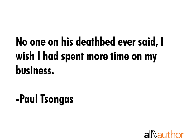 No one on his deathbed ever said, I wish I had spent more time on my business. - Paul Tsongas Quote GIF