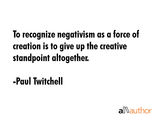 To recognize negativism as a force of creation is to give up the creative standpoint altogether. - Paul Twitchell Quote GIF