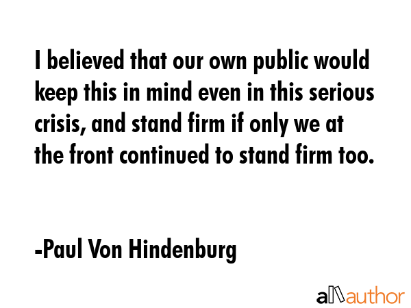 I believed that our own public would keep this in mind even in this serious crisis, and stand firm... - Paul Von Hindenburg Quote GIF