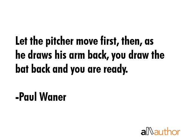 Let the pitcher move first, then, as he draws his arm back, you draw the bat back and you are ready. - Paul Waner Quote GIF
