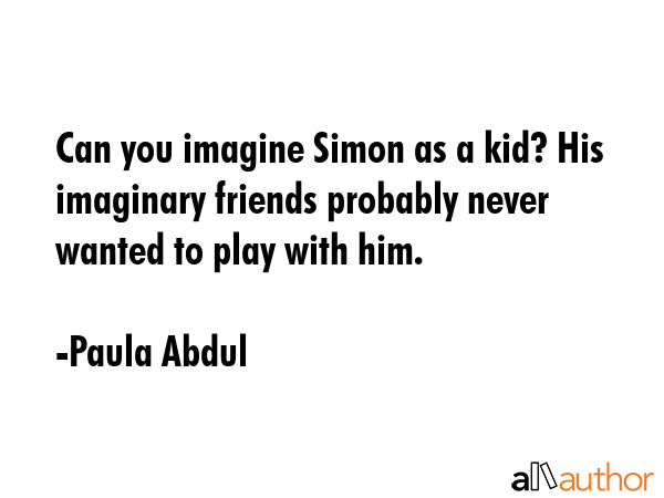 Can you imagine Simon as a kid? His imaginary friends probably never wanted to play with him. - Paula Abdul Quote GIF