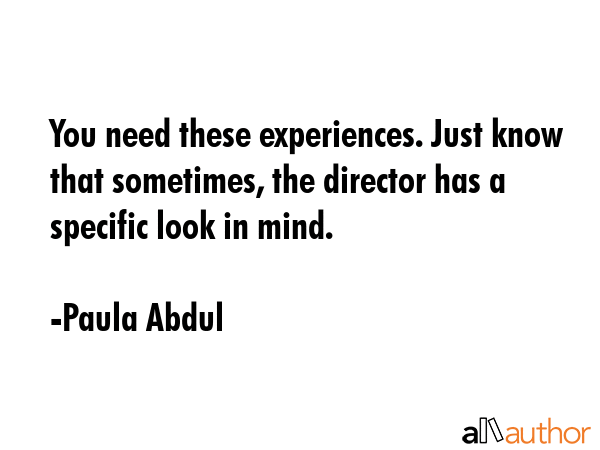 You need these experiences. Just know that sometimes, the director has a specific look in mind. - Paula Abdul Quote GIF