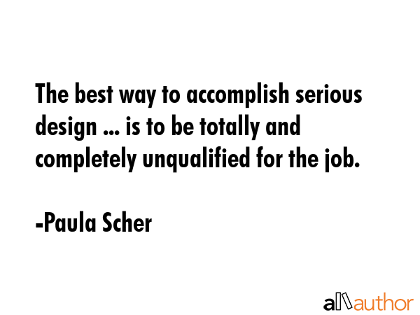 The best way to accomplish serious design ... is to be totally and completely unqualified for the... - Paula Scher Quote GIF