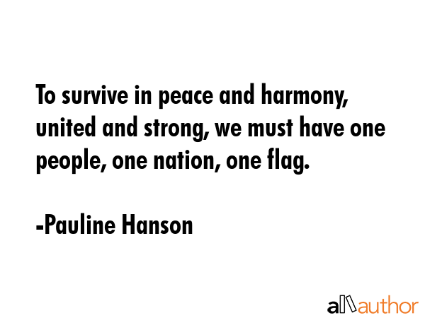 To survive in peace and harmony, united and strong, we must have one people, one nation, one flag. - Pauline Hanson Quote
