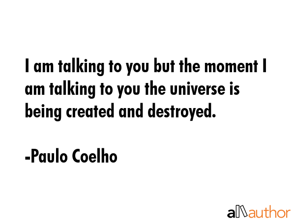 I am talking to you but the moment I am talking to you the universe is being created and destroyed. - Paulo Coelho Quote GIF