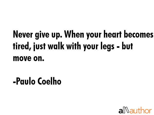 Never give up. When your heart becomes tired, just walk with your legs - but move on. - Paulo Coelho Quote