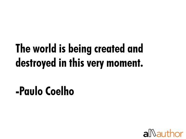 The world is being created and destroyed in this very moment. - Paulo Coelho Quote