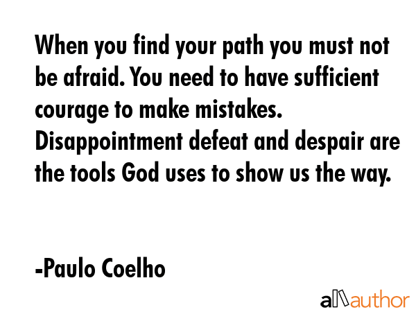 When you find your path you must not be afraid. You need to have sufficient courage to make mistakes. Disappointment defeat and despair are the tools God uses to show us the way. - Paulo Coelho Quote
