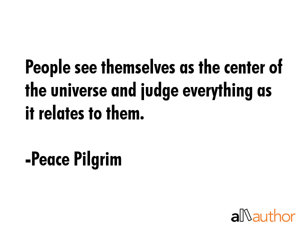People see themselves as the center of the universe and judge everything as it relates to them. - Peace Pilgrim Quote GIF