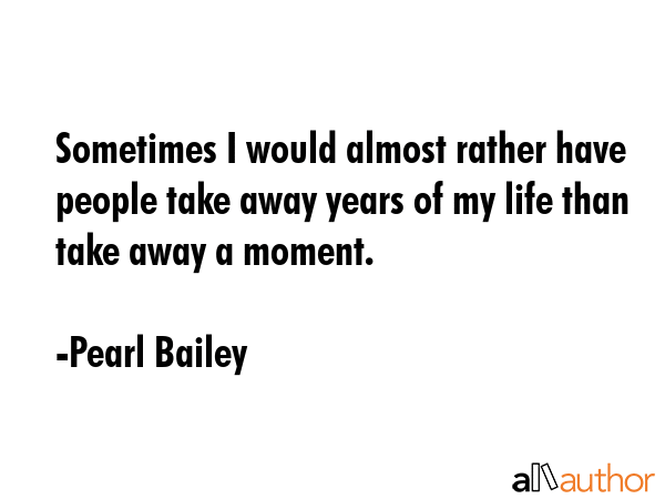 Sometimes I would almost rather have people take away years of my life than take away a moment. - Pearl Bailey Quote GIF