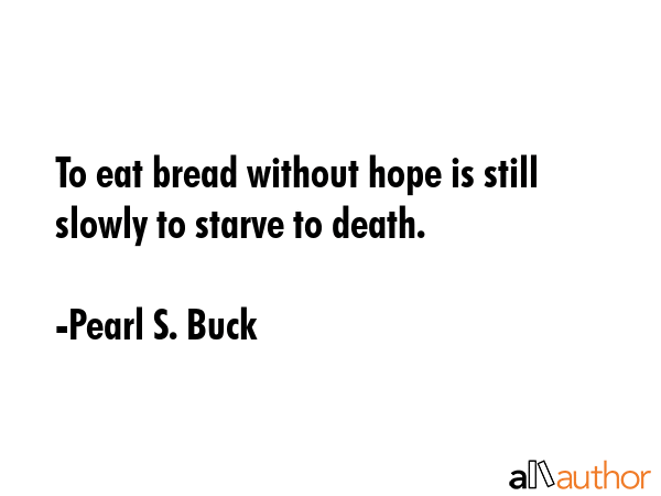 To eat bread without hope is still slowly to starve to death. - Pearl S. Buck Quote