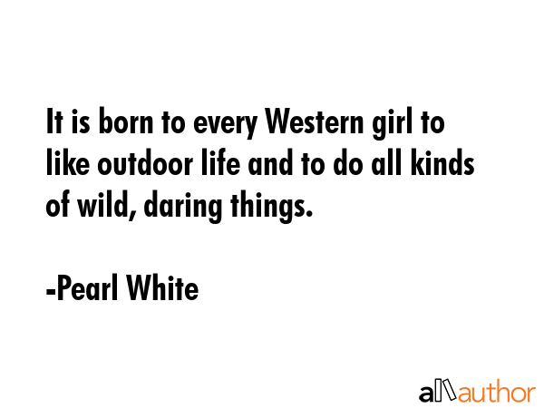 It is born to every Western girl to like outdoor life and to do all kinds of wild, daring things. - Pearl White Quote GIF