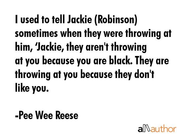 I used to tell Jackie (Robinson) sometimes when they were throwing at him, ‘Jackie, they aren\