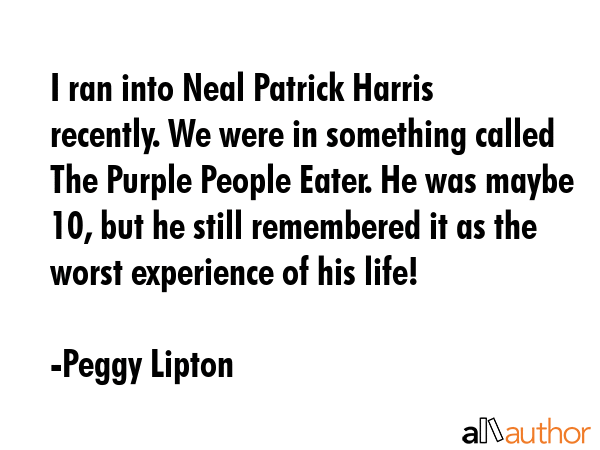 I ran into Neal Patrick Harris recently. We were in something called The Purple People Eater. He was maybe 10, but he still remembered it as the worst experience of his life! - Peggy Lipton Quote