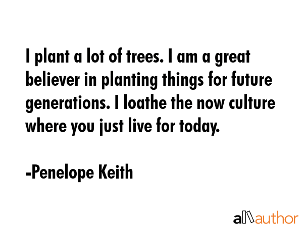 I plant a lot of trees. I am a great believer in planting things for future generations. I loathe... - Penelope Keith Quote GIF