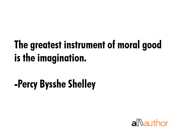 The greatest instrument of moral good is the imagination. - Percy Bysshe Shelley Quote